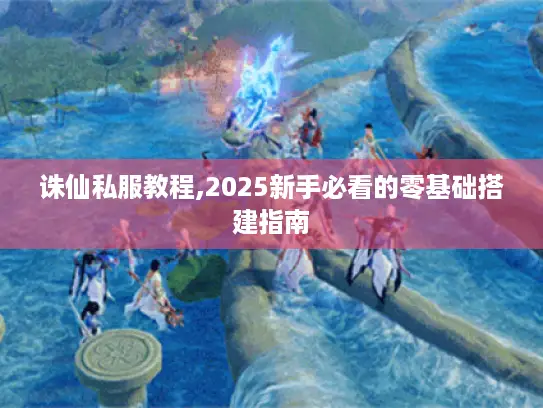 诛仙私服教程,2025新手必看的零基础搭建指南 诛仙私服教程,2025新手必看的零基础搭建指南