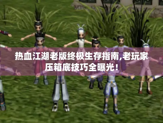 热血江湖老版终极生存指南,老玩家压箱底技巧全曝光！