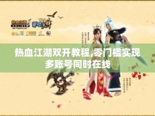 热血江湖双开教程,零门槛实现多账号同时在线