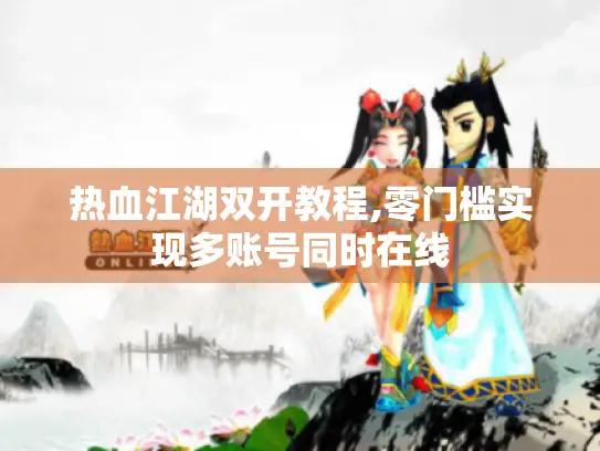 热血江湖双开教程,零门槛实现多账号同时在线