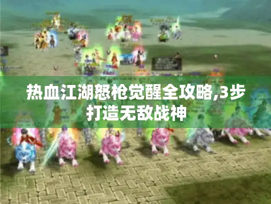 热血江湖怒枪觉醒全攻略,3步打造无敌战神