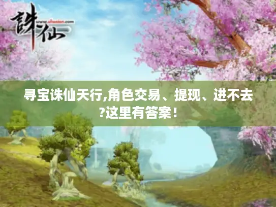 寻宝诛仙天行,角色交易、提现、进不去?这里有答案！