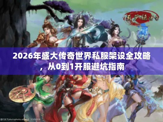 2026年盛大传奇世界私服架设全攻略，从0到1开服避坑指南