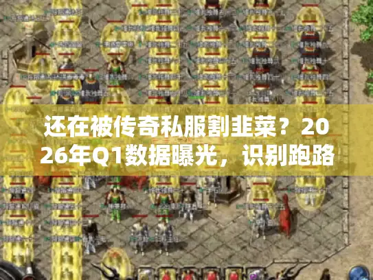 还在被传奇私服割韭菜？2026年Q1数据曝光，识别跑路服与打金服的3大核心指标