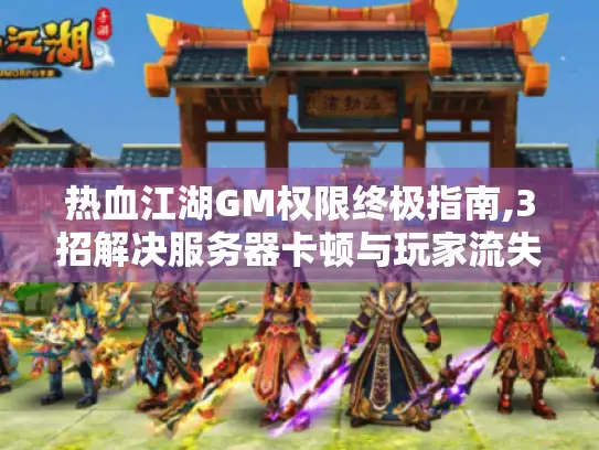 热血江湖GM权限终极指南,3招解决服务器卡顿与玩家流失 热血江湖GM权限终极指南,3招解决服务器卡顿与玩家流失