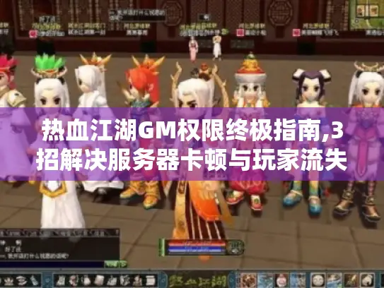 热血江湖GM权限终极指南,3招解决服务器卡顿与玩家流失 热血江湖GM权限终极指南,3招解决服务器卡顿与玩家流失
