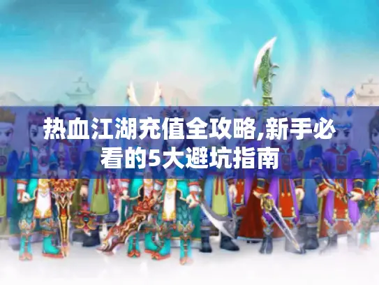 热血江湖充值全攻略,新手必看的5大避坑指南