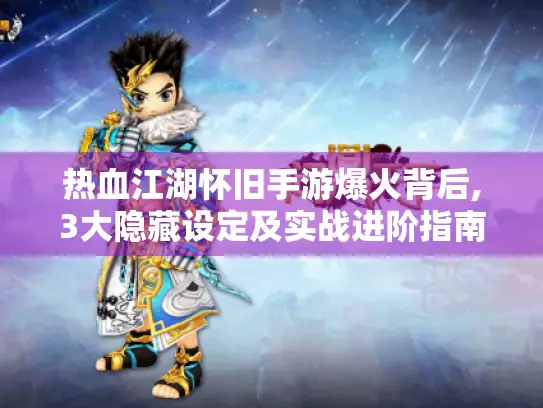 热血江湖怀旧手游爆火背后,3大隐藏设定及实战进阶指南！