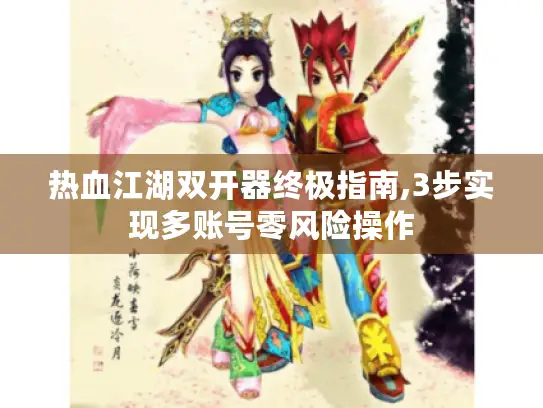 热血江湖双开器终极指南,3步实现多账号零风险操作
