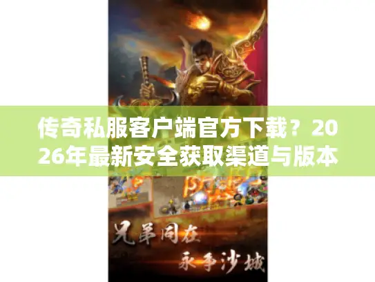 传奇私服客户端官方下载？2026年最新安全获取渠道与版本匹配实战指南