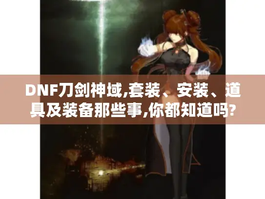 DNF刀剑神域,套装、安装、道具及装备那些事,你都知道吗?