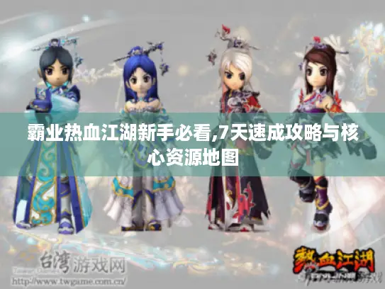 霸业热血江湖新手必看,7天速成攻略与核心资源地图 霸业热血江湖新手必看,7天速成攻略与核心资源地图