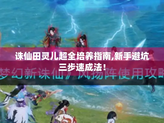 诛仙田灵儿超全培养指南,新手避坑三步速成法! 诛仙田灵儿超全培养指南,新手避坑三步速成法!