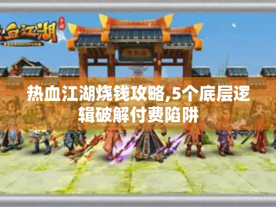 热血江湖烧钱攻略,5个底层逻辑破解付费陷阱