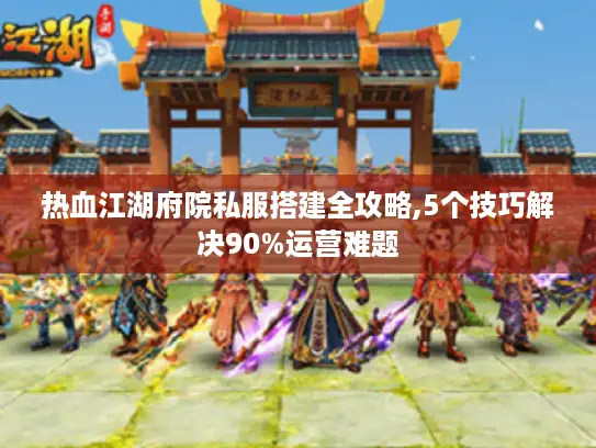 热血江湖府院私服搭建全攻略,5个技巧解决90%运营难题