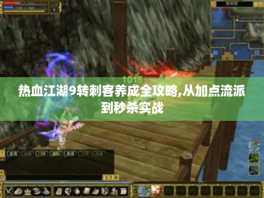 热血江湖9转刺客养成全攻略,从加点流派到秒杀实战 热血江湖9转刺客养成全攻略,从加点流派到秒杀实战