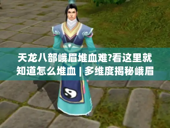 天龙八部峨眉堆血难?看这里就知道怎么堆血 | 多维度揭秘峨眉堆血攻略