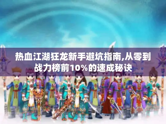 热血江湖狂龙新手避坑指南,从零到战力榜前10%的速成秘诀