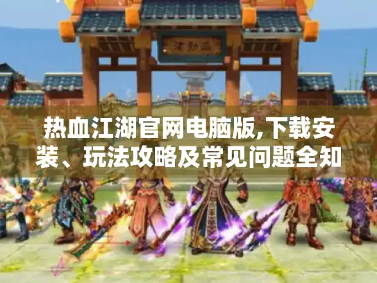 热血江湖官网电脑版,下载安装、玩法攻略及常见问题全知道！