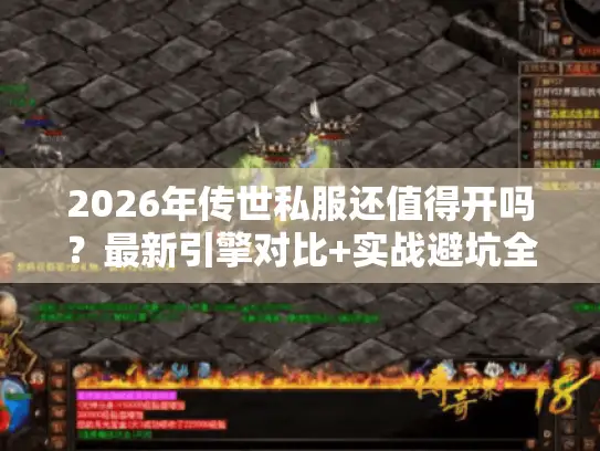 2026年传世私服还值得开吗？最新引擎对比+实战避坑全解析