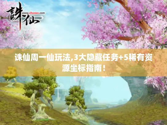 诛仙周一仙玩法,3大隐藏任务+5稀有资源坐标指南！
