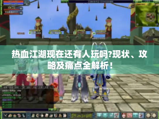 热血江湖现在还有人玩吗?现状、攻略及痛点全解析! 热血江湖现在还有人玩吗?现状、攻略及痛点全解析!