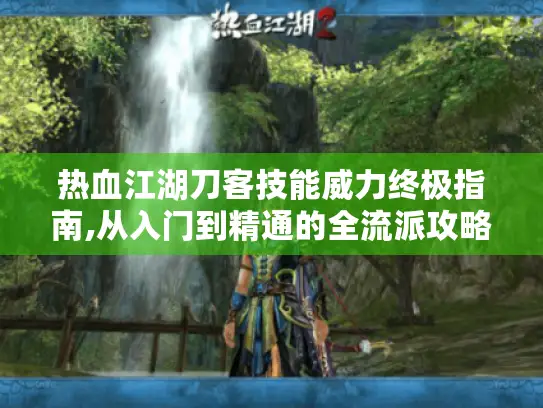 热血江湖刀客技能威力终极指南,从入门到精通的全流派攻略 热血江湖刀客技能威力终极指南,从入门到精通的全流派攻略