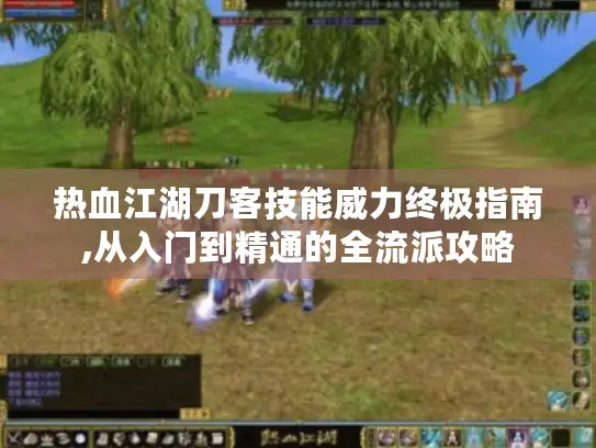 热血江湖刀客技能威力终极指南,从入门到精通的全流派攻略 热血江湖刀客技能威力终极指南,从入门到精通的全流派攻略
