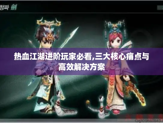 热血江湖进阶玩家必看,三大核心痛点与高效解决方案