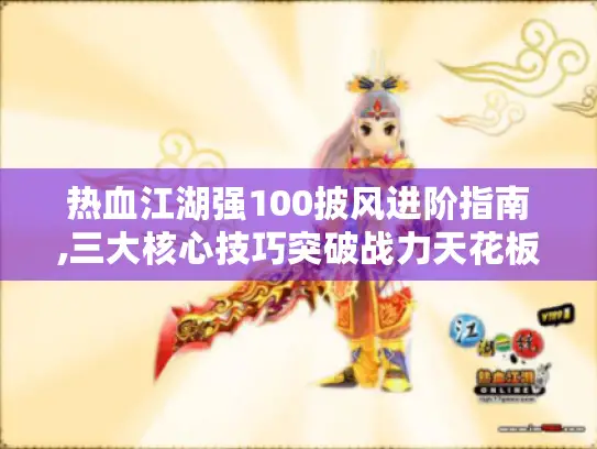 热血江湖强100披风进阶指南,三大核心技巧突破战力天花板 热血江湖强100披风进阶指南,三大核心技巧突破战力天花板