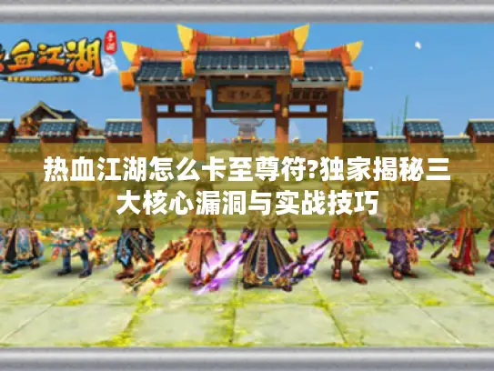 热血江湖怎么卡至尊符?独家揭秘三大核心漏洞与实战技巧