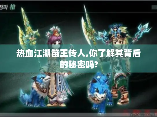 热血江湖笛王传人,你了解其背后的秘密吗?