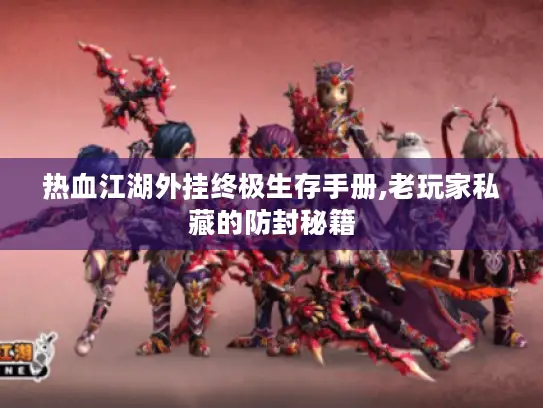 热血江湖外挂终极生存手册,老玩家私藏的防封秘籍 热血江湖外挂终极生存手册,老玩家私藏的防封秘籍