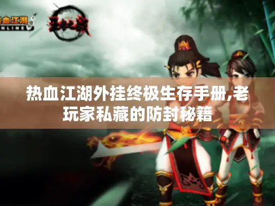 热血江湖外挂终极生存手册,老玩家私藏的防封秘籍 热血江湖外挂终极生存手册,老玩家私藏的防封秘籍
