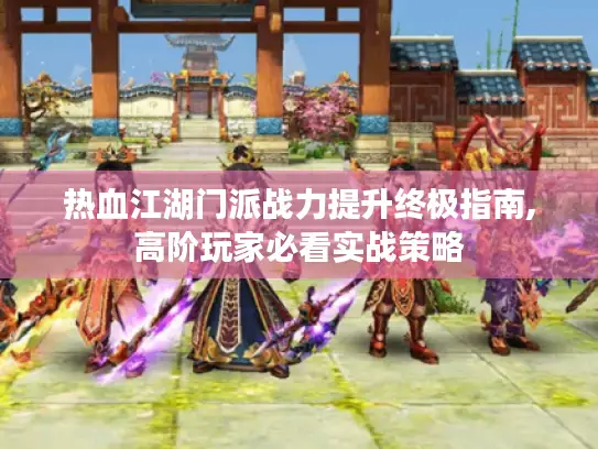 热血江湖门派战力提升终极指南,高阶玩家必看实战策略 热血江湖门派战力提升终极指南,高阶玩家必看实战策略