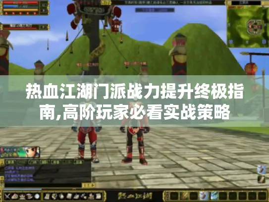 热血江湖门派战力提升终极指南,高阶玩家必看实战策略 热血江湖门派战力提升终极指南,高阶玩家必看实战策略
