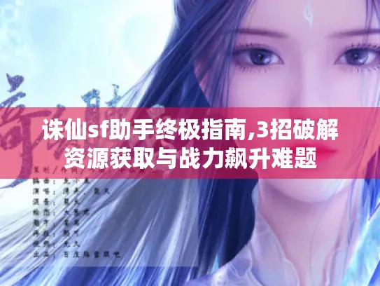 诛仙sf助手终极指南,3招破解资源获取与战力飙升难题 诛仙sf助手终极指南,3招破解资源获取与战力飙升难题