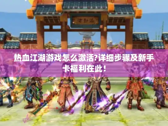 热血江湖游戏怎么激活?详细步骤及新手卡福利在此! 热血江湖游戏怎么激活?详细步骤及新手卡福利在此!