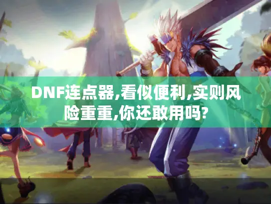 DNF连点器,看似便利,实则风险重重,你还敢用吗? DNF连点器,看似便利,实则风险重重,你还敢用吗?