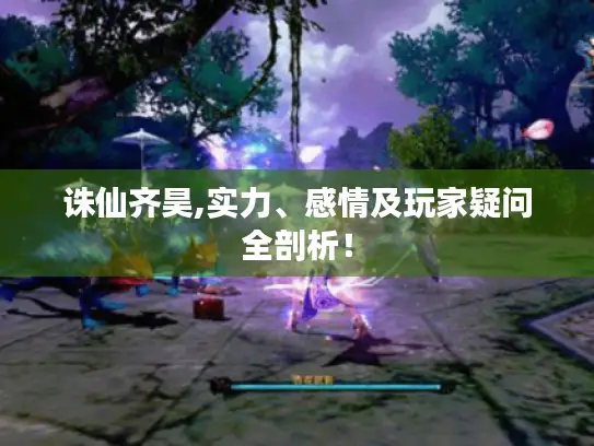 诛仙齐昊,实力、感情及玩家疑问全剖析！