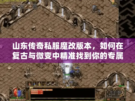 山东传奇私服魔改版本，如何在复古与微变中精准找到你的专属玛法大陆？