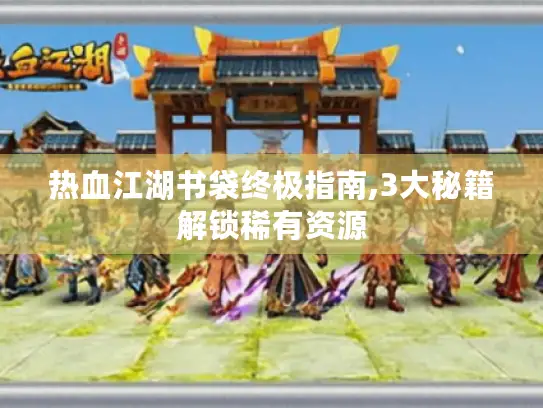 热血江湖书袋终极指南,3大秘籍解锁稀有资源