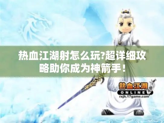 热血江湖射怎么玩?超详细攻略助你成为神箭手！