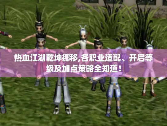 热血江湖乾坤挪移,各职业适配、开启等级及加点策略全知道! 热血江湖乾坤挪移,各职业适配、开启等级及加点策略全知道!