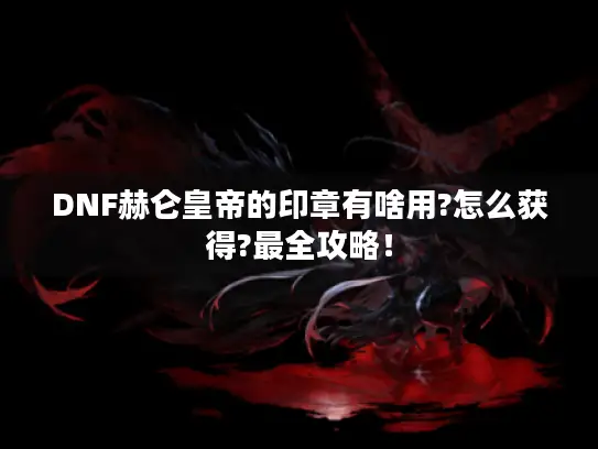 DNF赫仑皇帝的印章有啥用?怎么获得?最全攻略! DNF赫仑皇帝的印章有啥用?怎么获得?最全攻略!