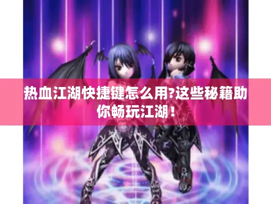 热血江湖快捷键怎么用?这些秘籍助你畅玩江湖！