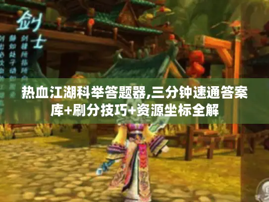 热血江湖科举答题器,三分钟速通答案库+刷分技巧+资源坐标全解