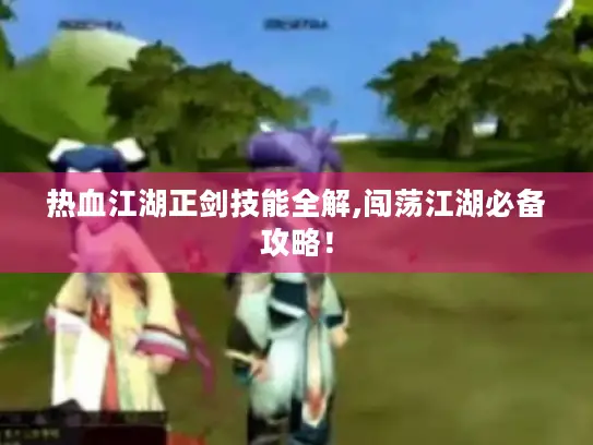 热血江湖正剑技能全解,闯荡江湖必备攻略！