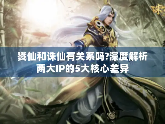 戮仙和诛仙有关系吗?深度解析两大IP的5大核心差异