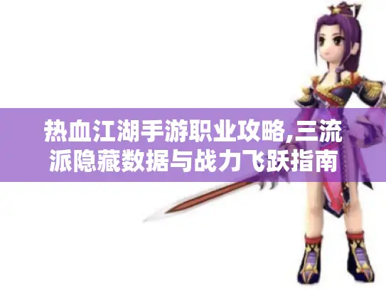 热血江湖手游职业攻略,三流派隐藏数据与战力飞跃指南